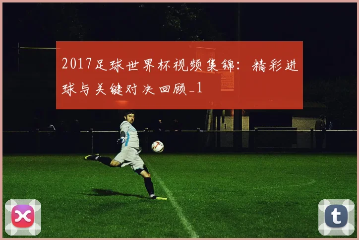 2017足球世界杯视频集锦：精彩进球与关键对决回顾_1