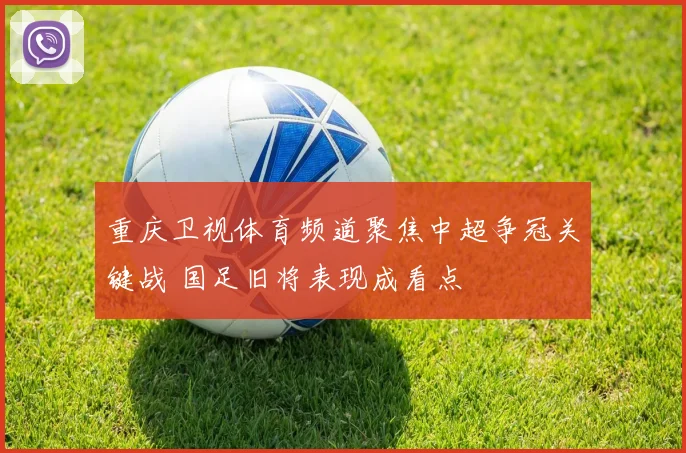 重庆卫视体育频道聚焦中超争冠关键战 国足旧将表现成看点