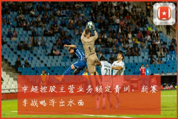 中超控股主营业务锁定青训,新赛季战略浮出水面