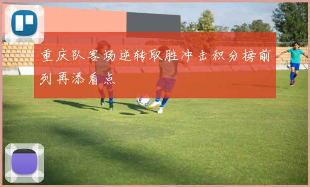 重庆队客场逆转取胜冲击积分榜前列再添看点