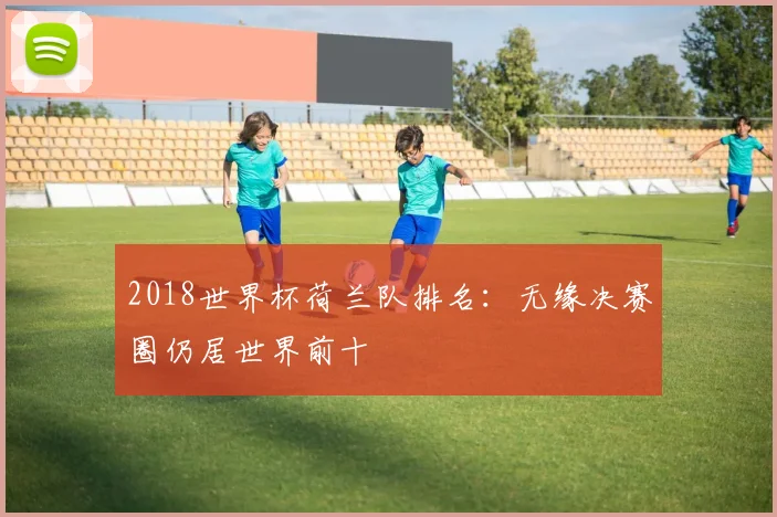 2018世界杯荷兰队排名:无缘决赛圈仍居世界前十