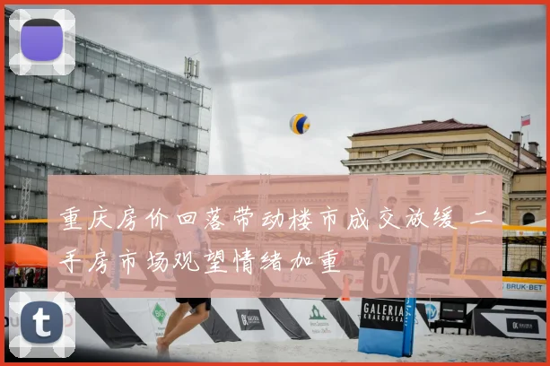重庆房价回落带动楼市成交放缓 二手房市场观望情绪加重