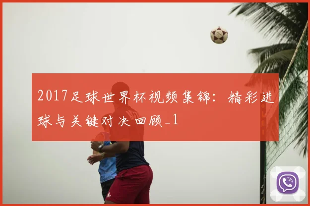 2017足球世界杯视频集锦：精彩进球与关键对决回顾_1