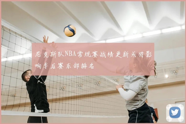尼克斯队NBA常规赛战绩更新或将影响季后赛东部排名