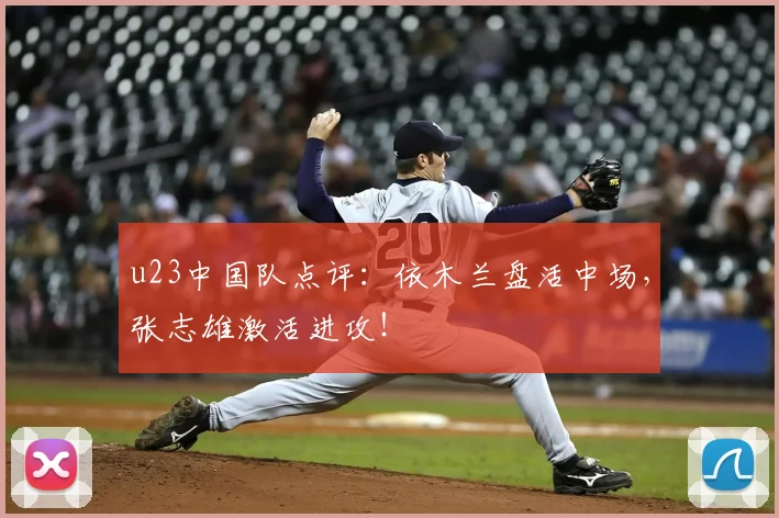 u23中国队点评：依木兰盘活中场，张志雄激活进攻！