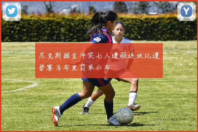 尼克斯掘金冲突七人遭驱逐坎比遭禁赛马布里罚单公布