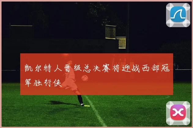 凯尔特人晋级总决赛将迎战西部冠军独行侠