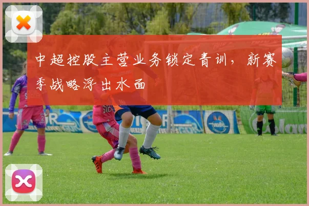 中超控股主营业务锁定青训,新赛季战略浮出水面